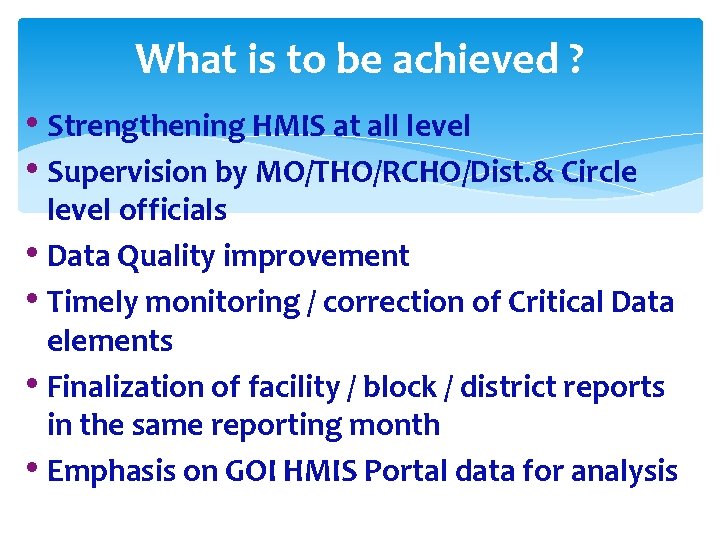 What is to be achieved ? • Strengthening HMIS at all level • Supervision