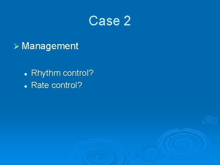 Case 2 Ø Management l l Rhythm control? Rate control? 