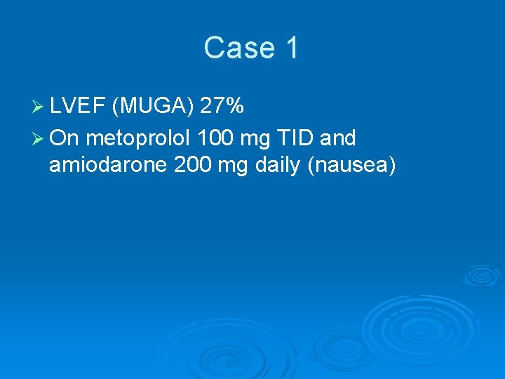 Case 1 Ø LVEF (MUGA) 27% Ø On metoprolol 100 mg TID and amiodarone