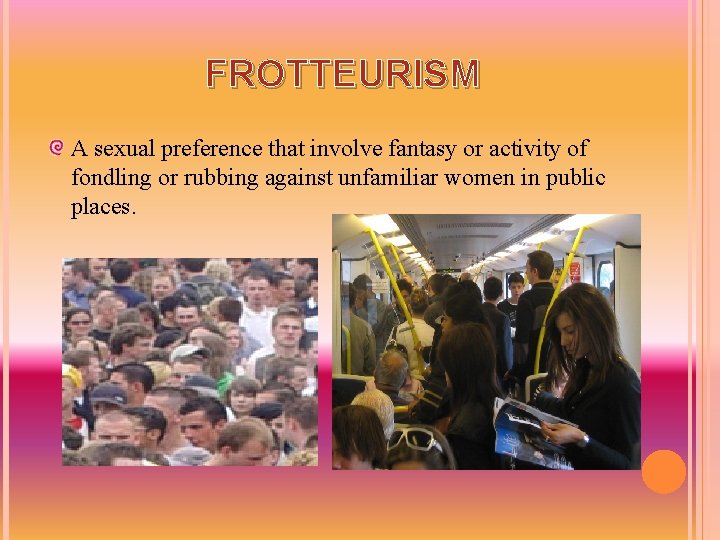 FROTTEURISM A sexual preference that involve fantasy or activity of fondling or rubbing against