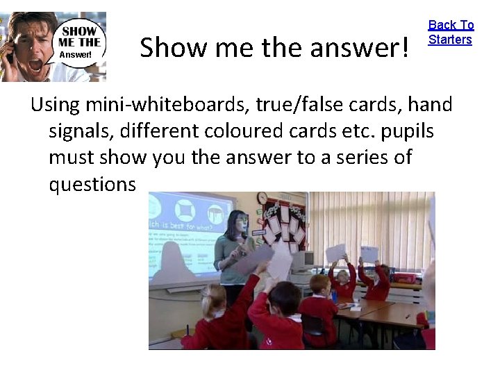 Answer! Show me the answer! Back To Starters Using mini-whiteboards, true/false cards, hand signals,