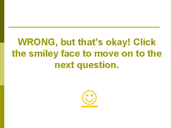 WRONG, but that’s okay! Click the smiley face to move on to the next