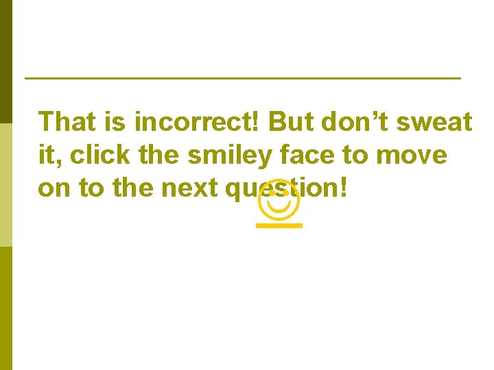 That is incorrect! But don’t sweat it, click the smiley face to move on