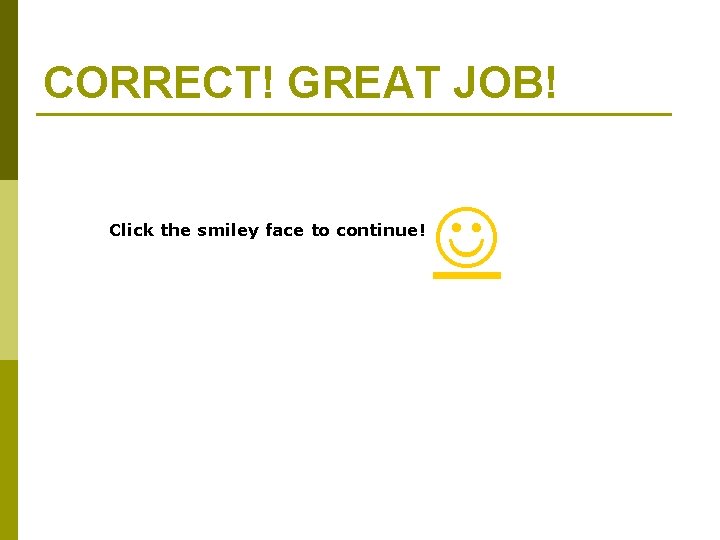 CORRECT! GREAT JOB! Click the smiley face to continue! 