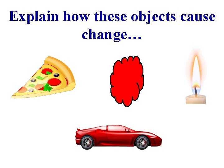 Explain how these objects cause change… 