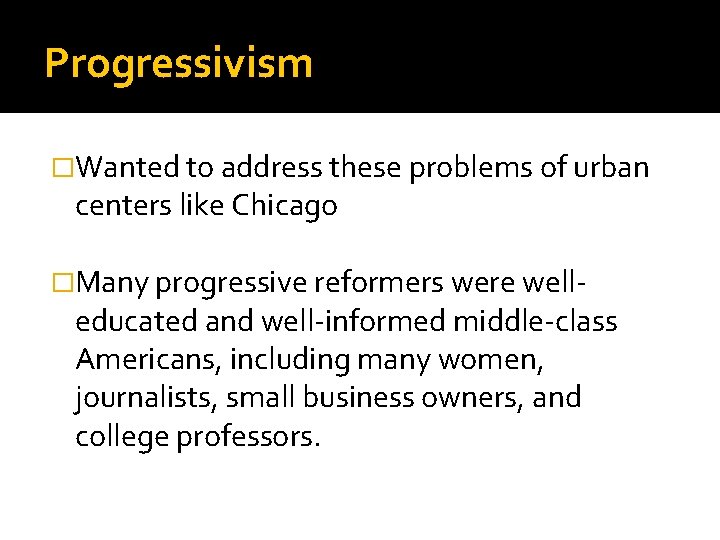 Progressivism �Wanted to address these problems of urban centers like Chicago �Many progressive reformers Progressivism �Wanted to address these problems of urban centers like Chicago �Many progressive reformers