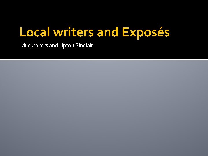 Local writers and Exposés Muckrakers and Upton Sinclair Local writers and Exposés Muckrakers and Upton Sinclair