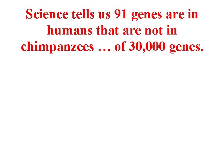 Science tells us 91 genes are in humans that are not in chimpanzees …