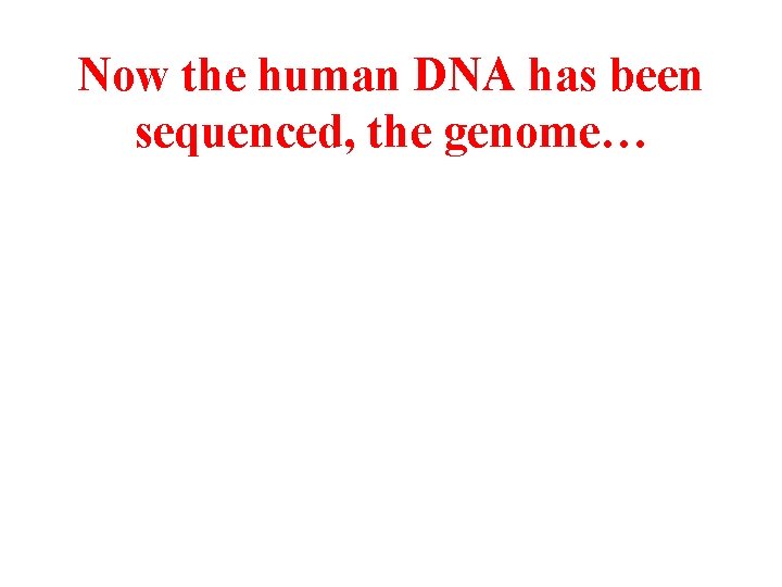 Now the human DNA has been sequenced, the genome… 