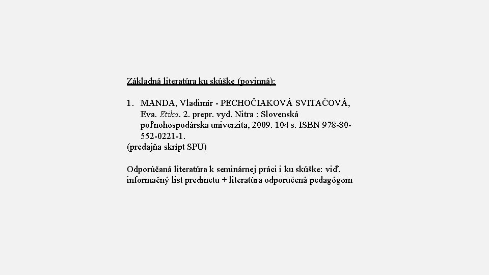 Základná literatúra ku skúške (povinná): 1. MANDA, Vladimír - PECHOČIAKOVÁ SVITAČOVÁ, Eva. Etika. 2.