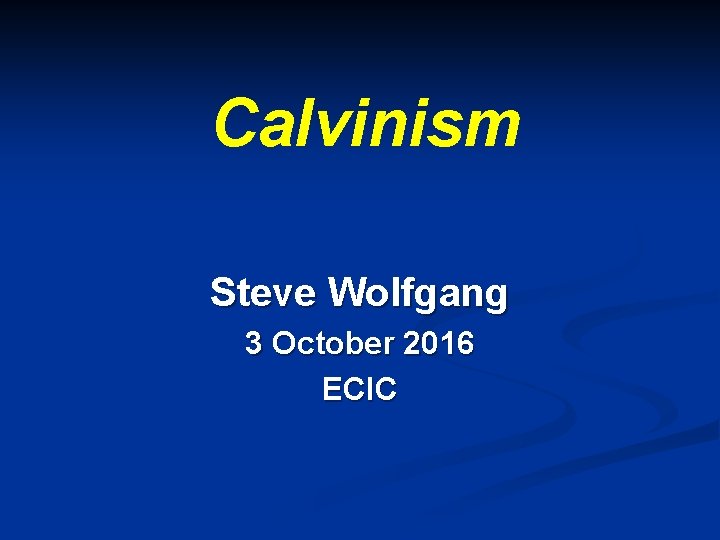 Calvinism Steve Wolfgang 3 October 2016 ECIC 