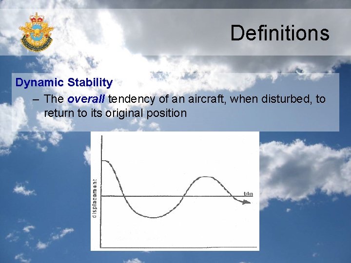 Definitions Dynamic Stability – The overall tendency of an aircraft, when disturbed, to return Definitions Dynamic Stability – The overall tendency of an aircraft, when disturbed, to return
