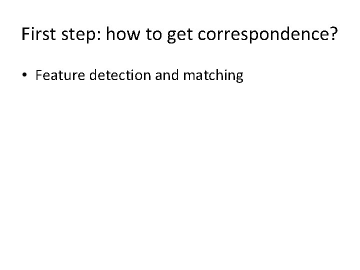 First step: how to get correspondence? • Feature detection and matching 