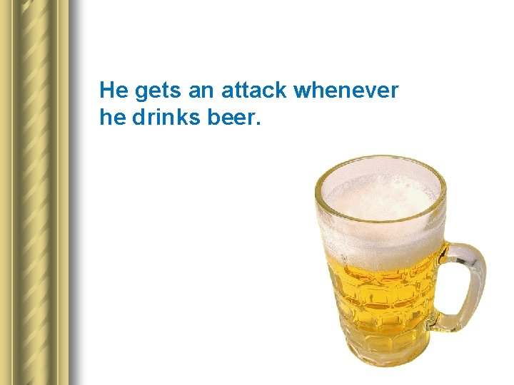 He gets an attack whenever he drinks beer. 