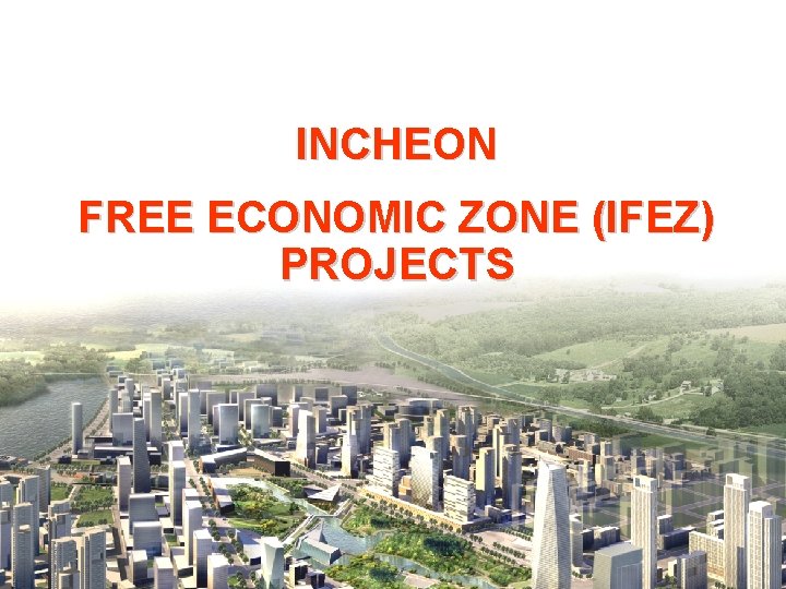 INCHEON FREE ECONOMIC ZONE (IFEZ) PROJECTS 