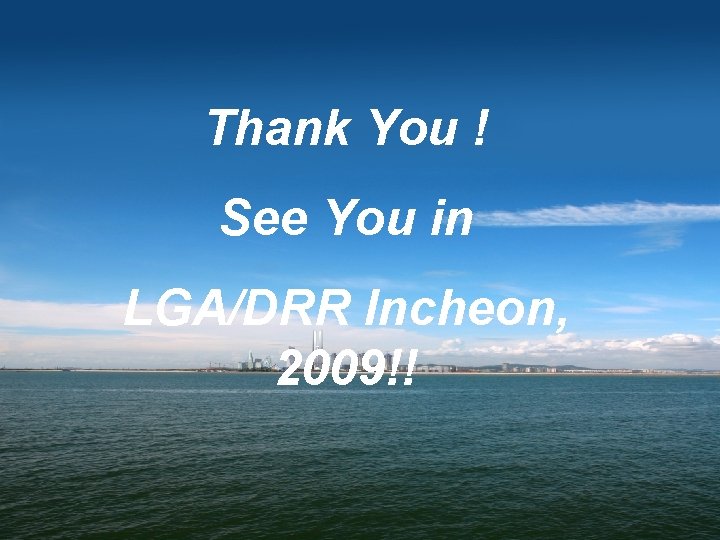 Thank You ! See You in LGA/DRR Incheon, 2009!! 