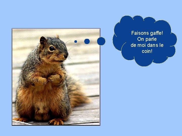 Faisons gaffe! On parle de moi dans le coin! 