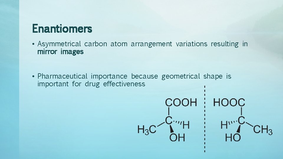 Enantiomers • Asymmetrical carbon atom arrangement variations resulting in mirror images • Pharmaceutical importance
