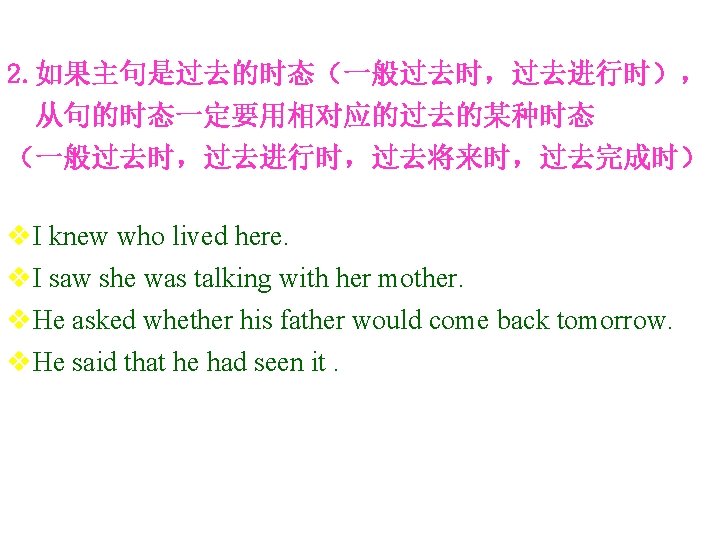 2. 如果主句是过去的时态（一般过去时，过去进行时）， 从句的时态一定要用相对应的过去的某种时态 （一般过去时，过去进行时，过去将来时，过去完成时） v. I knew who lived here. v. I saw she
