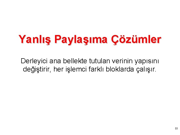 Yanlış Paylaşıma Çözümler Derleyici ana bellekte tutulan verinin yapısını değiştirir, her işlemci farklı bloklarda