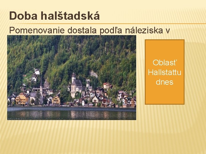 Doba halštadská Pomenovanie dostala podľa náleziska v rakúskej oblasti Hallstatt Oblasť Hallstattu dnes 