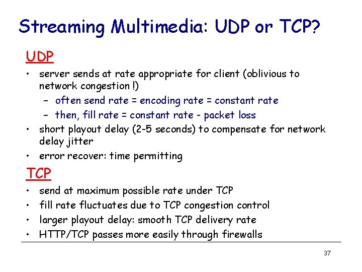 Streaming Multimedia: UDP or TCP? UDP • server sends at rate appropriate for client