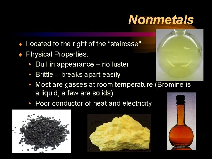 Nonmetals ¨ Located to the right of the “staircase” ¨ Physical Properties: • Dull