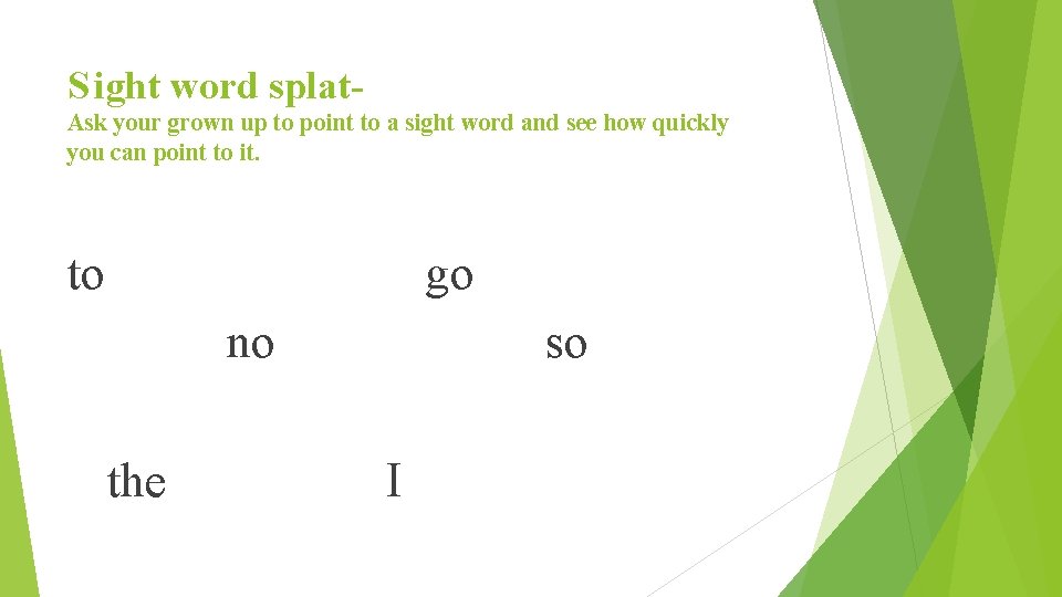 S ight word splat. Ask your grown up to point to a sight word