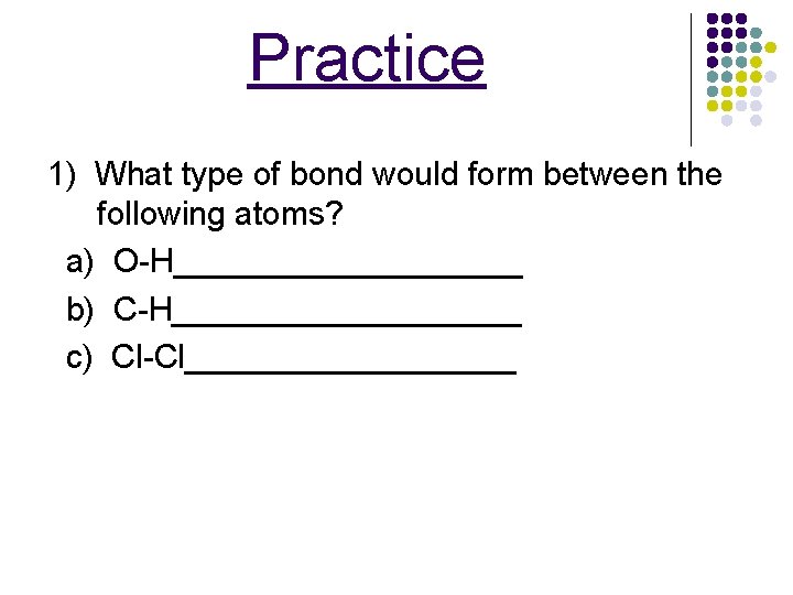 Practice 1) What type of bond would form between the following atoms? a) O-H__________