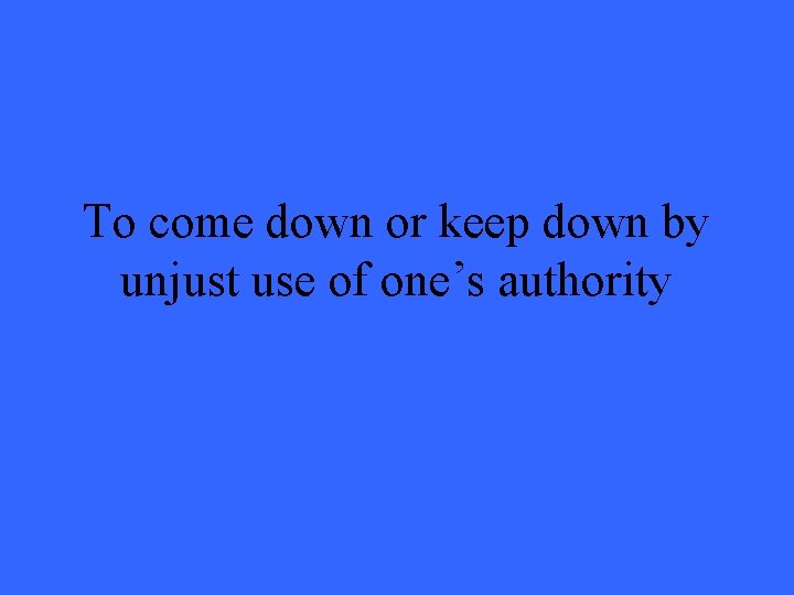 To come down or keep down by unjust use of one’s authority 