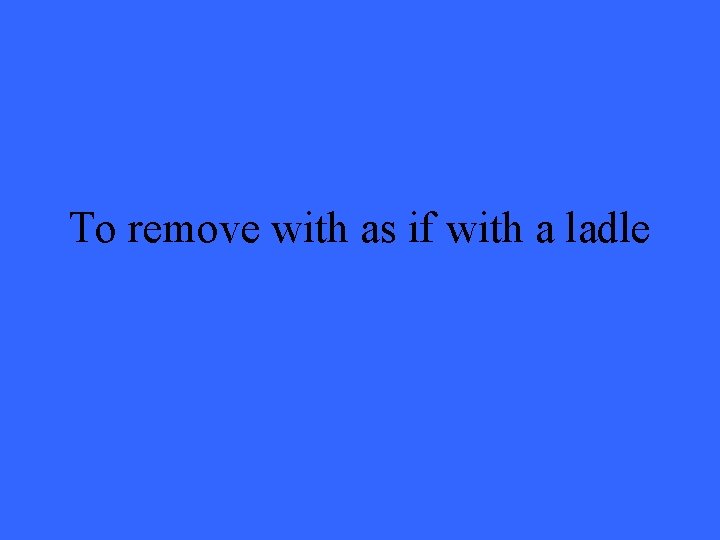 To remove with as if with a ladle 