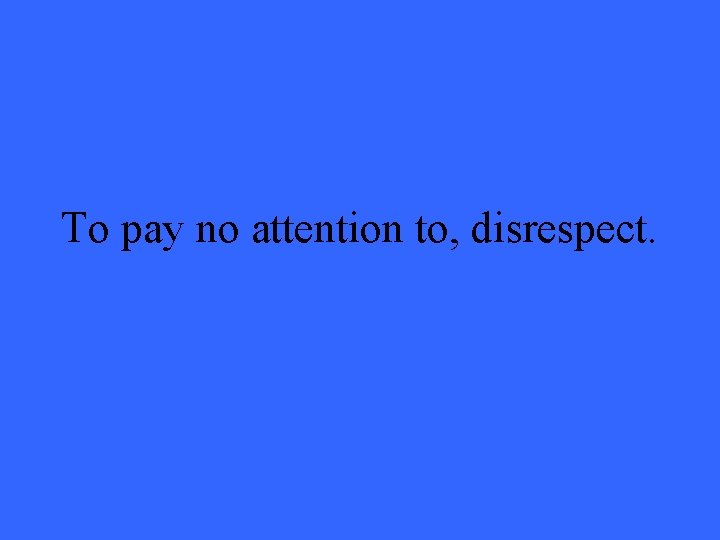 To pay no attention to, disrespect. 