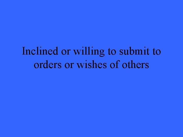 Inclined or willing to submit to orders or wishes of others 