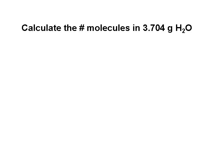 Calculate the # molecules in 3. 704 g H 2 O 