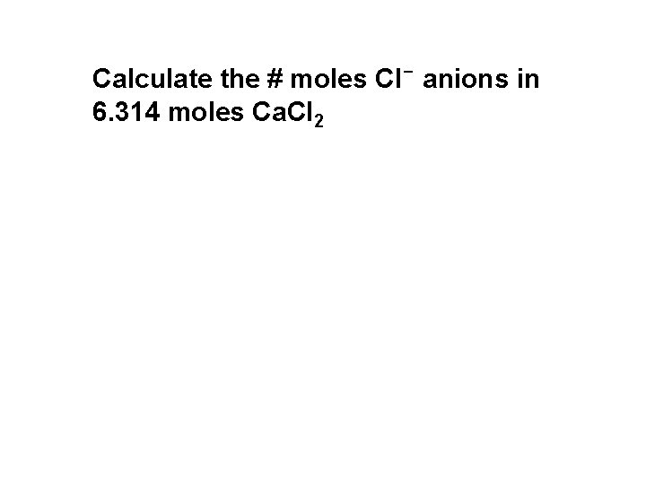 Calculate the # moles Cl- anions in 6. 314 moles Ca. Cl 2 