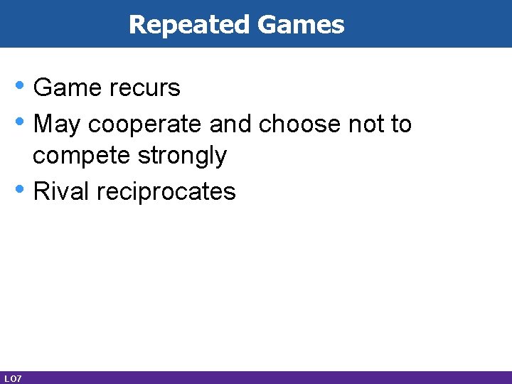 Repeated Games • Game recurs • May cooperate and choose not to • LO