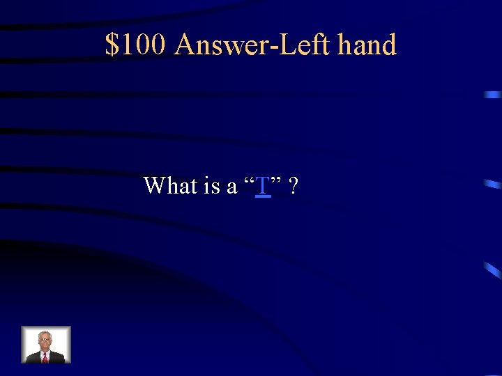 $100 Answer-Left hand What is a “T” ? 