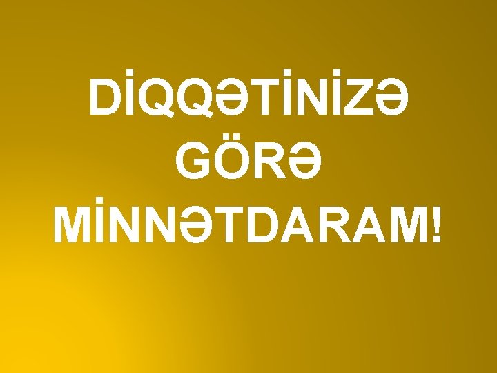 DİQQƏTİNİZƏ GÖRƏ MİNNƏTDARAM! 