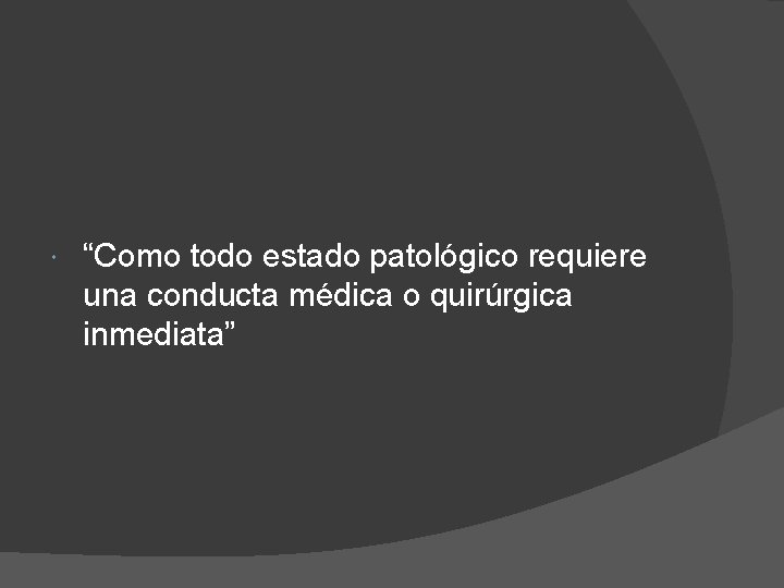  “Como todo estado patológico requiere una conducta médica o quirúrgica inmediata” 