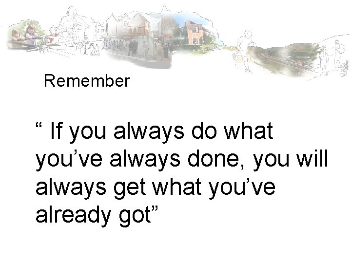 Remember “ If you always do what you’ve always done, you will always get