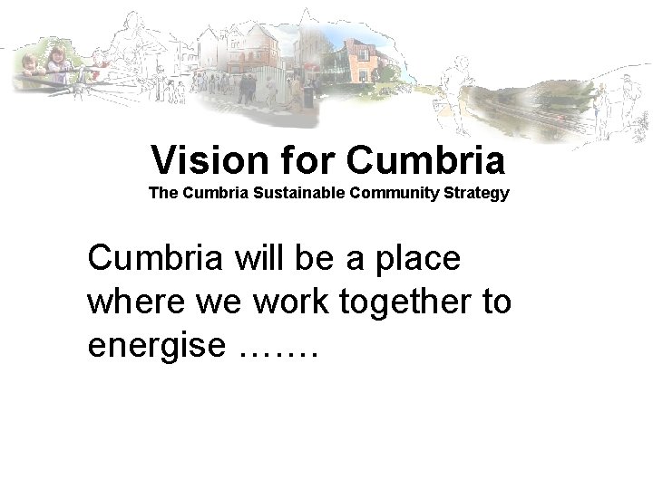 Vision for Cumbria The Cumbria Sustainable Community Strategy Cumbria will be a place where