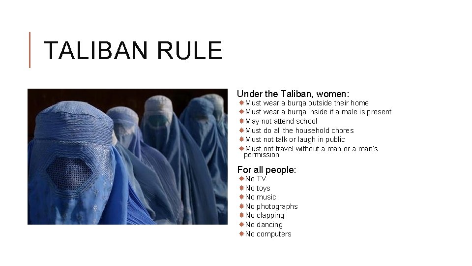 TALIBAN RULE Under the Taliban, women: Must wear a burqa outside their home Must