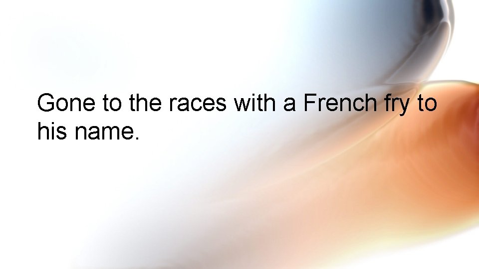 Gone to the races with a French fry to his name. 