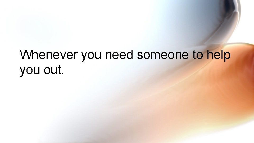 Whenever you need someone to help you out. 
