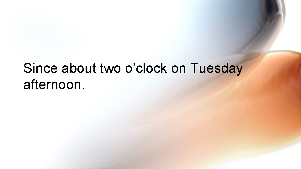 Since about two o’clock on Tuesday afternoon. 