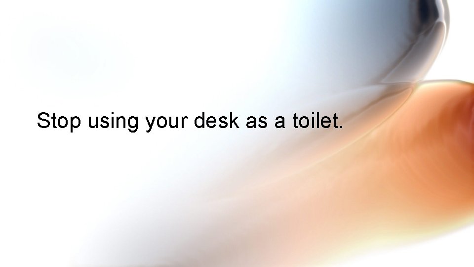 Stop using your desk as a toilet. 