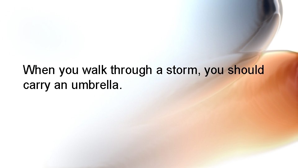 When you walk through a storm, you should carry an umbrella. 