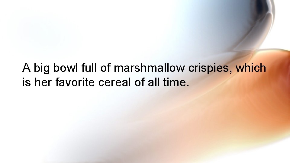 A big bowl full of marshmallow crispies, which is her favorite cereal of all