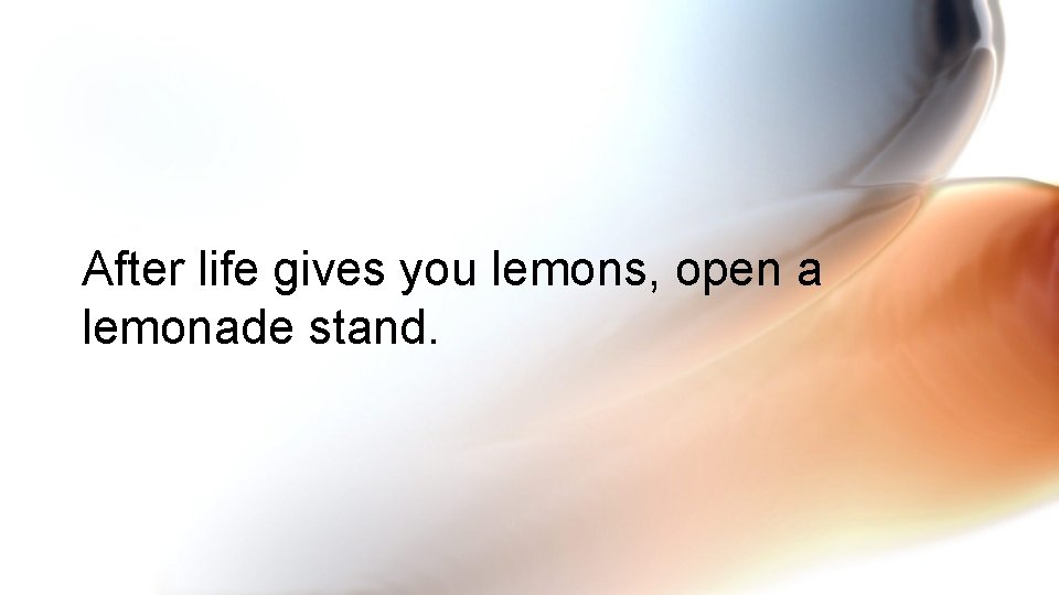 After life gives you lemons, open a lemonade stand. 