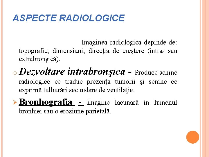 ASPECTE RADIOLOGICE Imaginea radiologica depinde de: topografie, dimensiuni, direcţia de creştere (intra- sau extrabronşică).